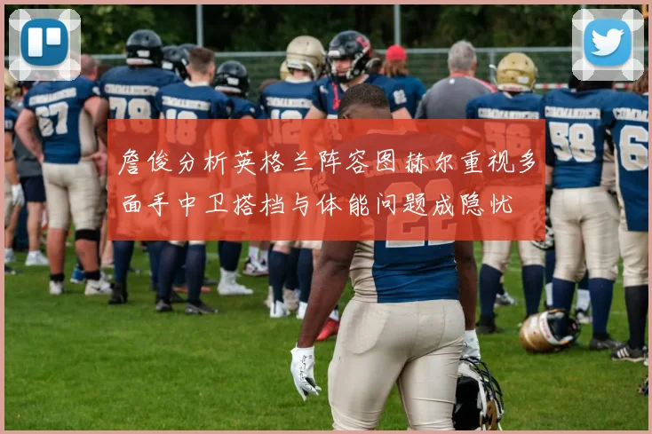 詹俊分析英格兰阵容图赫尔重视多面手中卫搭档与体能问题成隐忧